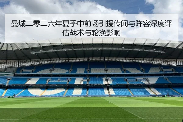 曼城二零二六年夏季中前场引援传闻与阵容深度评估战术与轮换影响
